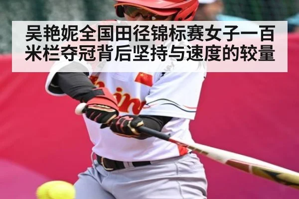 吴艳妮全国田径锦标赛女子一百米栏夺冠背后坚持与速度的较量